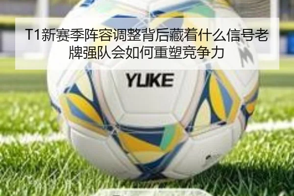 T1新赛季阵容调整背后藏着什么信号老牌强队会如何重塑竞争力 - kaiyun